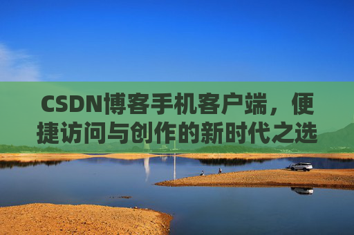 CSDN博客手机客户端，便捷访问与创作的新时代之选
